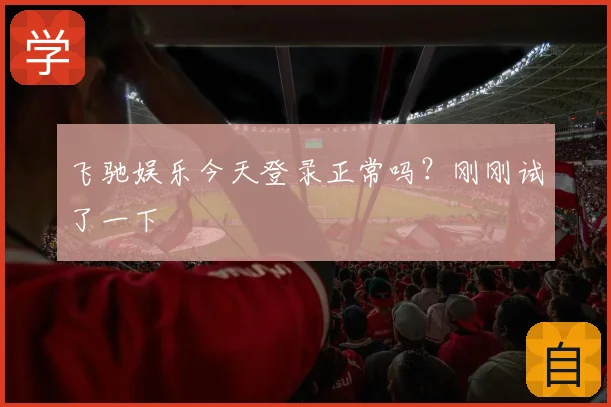 飞驰娱乐今天登录正常吗？刚刚试了一下