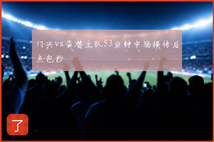 门兴vs黄潜主队53分钟中场横传后点包抄