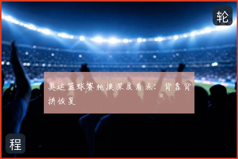 奥运篮球赛轮换深度看点:背靠背拼恢复