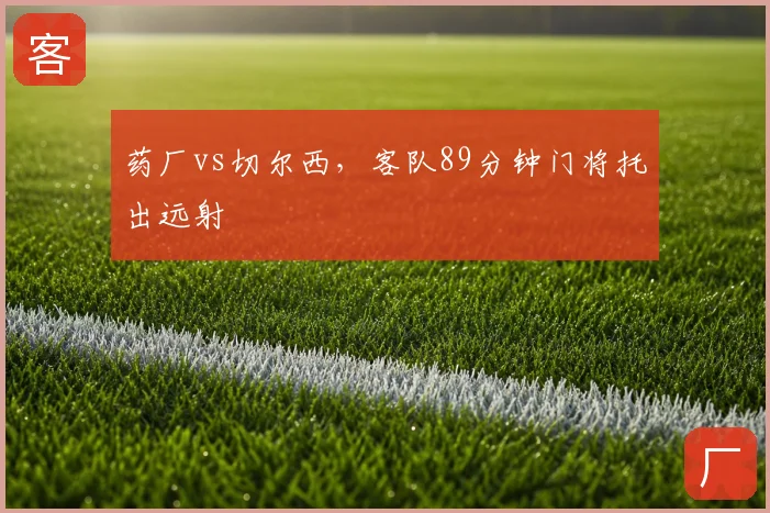 药厂vs切尔西，客队89分钟门将托出远射